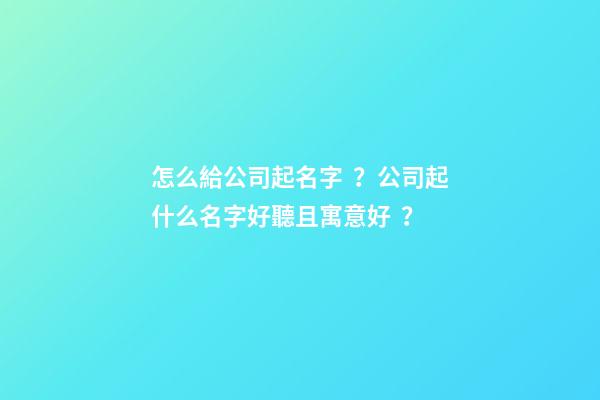 怎么給公司起名字？公司起什么名字好聽且寓意好？-第1張-公司起名-玄機派